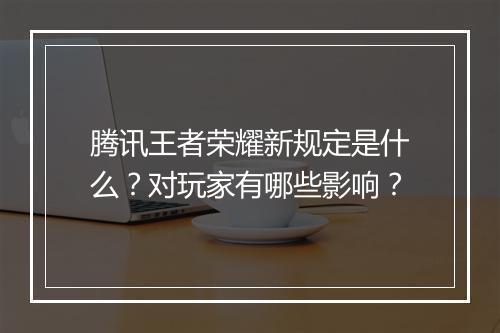 腾讯王者荣耀新规定是什么？对玩家有哪些影响？