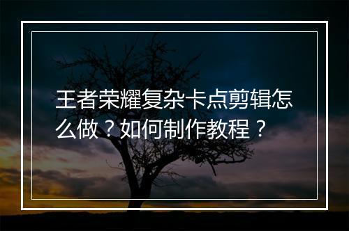 王者荣耀复杂卡点剪辑怎么做？如何制作教程？