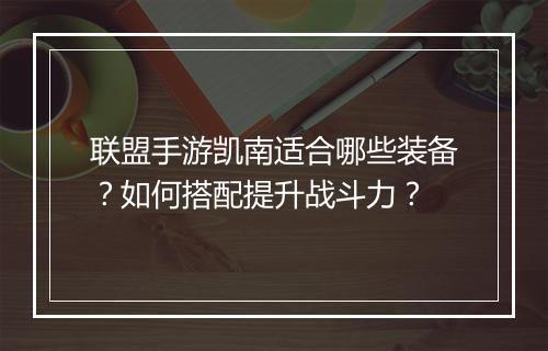 联盟手游凯南适合哪些装备？如何搭配提升战斗力？