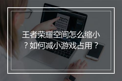 王者荣耀空间怎么缩小？如何减小游戏占用？