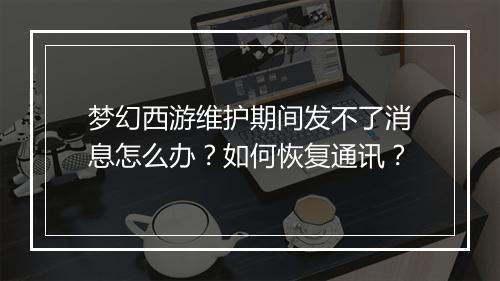 梦幻西游维护期间发不了消息怎么办？如何恢复通讯？