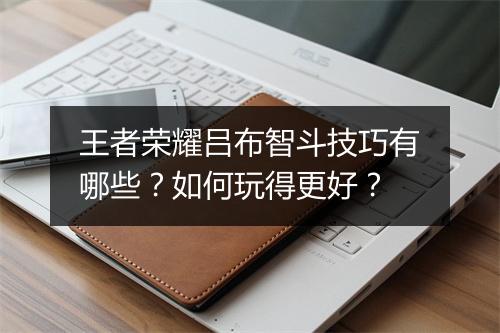 王者荣耀吕布智斗技巧有哪些？如何玩得更好？