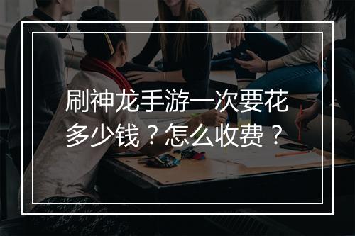 刷神龙手游一次要花多少钱？怎么收费？