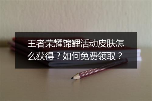 王者荣耀锦鲤活动皮肤怎么获得？如何免费领取？