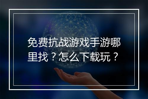 免费抗战游戏手游哪里找？怎么下载玩？