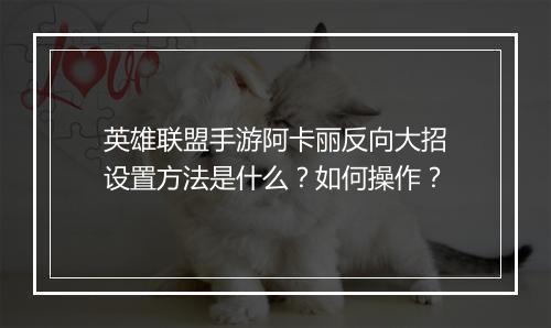 英雄联盟手游阿卡丽反向大招设置方法是什么？如何操作？