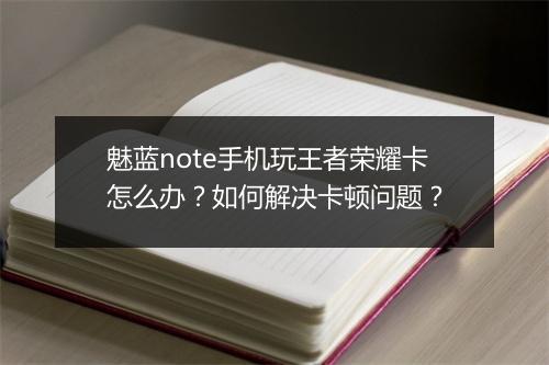 魅蓝note手机玩王者荣耀卡怎么办？如何解决卡顿问题？