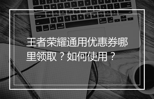 王者荣耀通用优惠券哪里领取？如何使用？