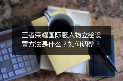 王者荣耀国际服人物立绘设置方法是什么？如何调整？