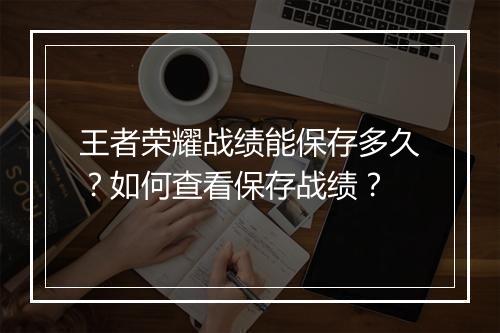 王者荣耀战绩能保存多久？如何查看保存战绩？