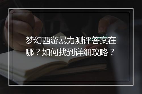 梦幻西游暴力测评答案在哪？如何找到详细攻略？