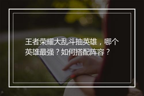 王者荣耀大乱斗抽英雄，哪个英雄最强？如何搭配阵容？