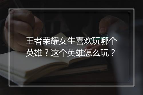 王者荣耀女生喜欢玩哪个英雄？这个英雄怎么玩？