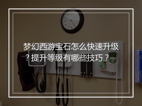 梦幻西游宝石怎么快速升级?提升等级有哪些技巧?