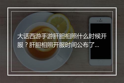 大话西游手游肝胆相照什么时候开服？肝胆相照开服时间公布了吗？