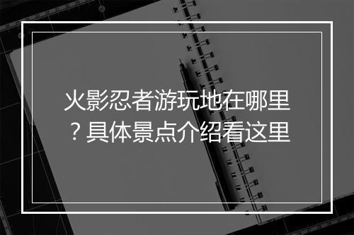 火影忍者游玩地在哪里？具体景点介绍看这里