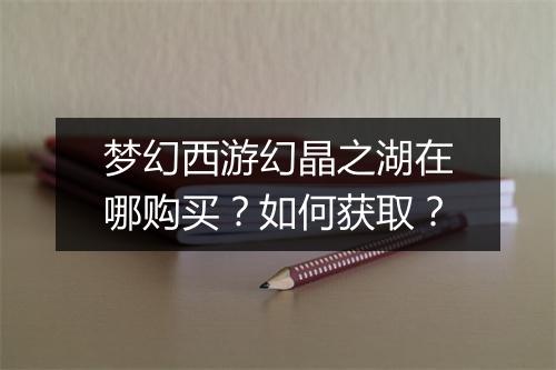 梦幻西游幻晶之湖在哪购买？如何获取？