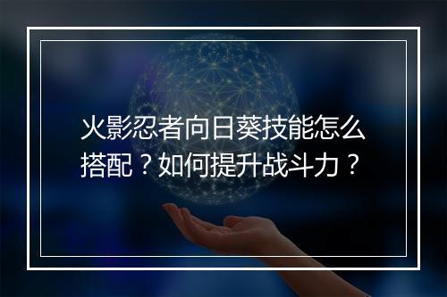火影忍者向日葵技能怎么搭配？如何提升战斗力？