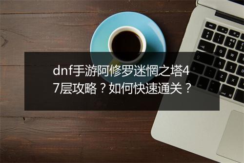 dnf手游阿修罗迷惘之塔47层攻略？如何快速通关？