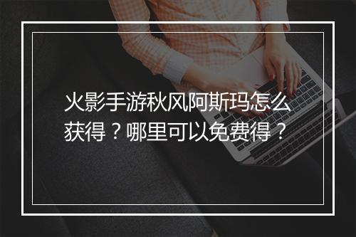火影手游秋风阿斯玛怎么获得？哪里可以免费得？