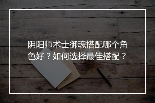 阴阳师术士御魂搭配哪个角色好？如何选择最佳搭配？