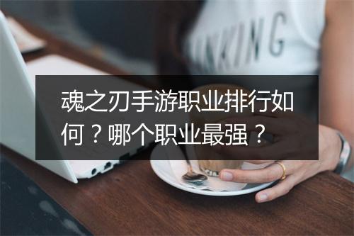 魂之刃手游职业排行如何？哪个职业最强？