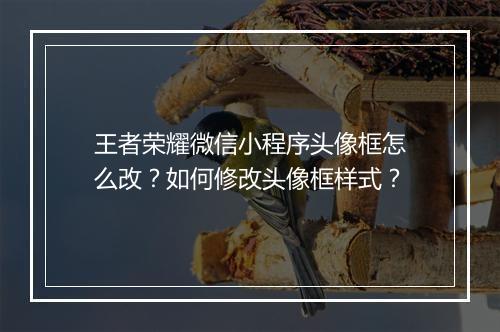 王者荣耀微信小程序头像框怎么改？如何修改头像框样式？