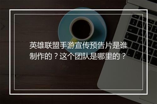 英雄联盟手游宣传预告片是谁制作的？这个团队是哪里的？