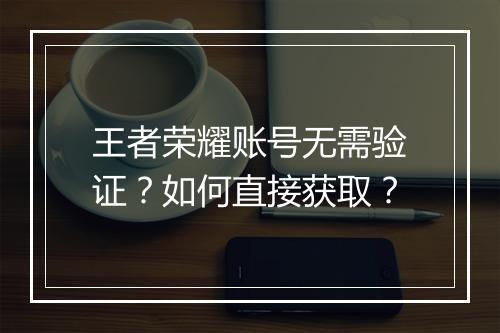 王者荣耀账号无需验证？如何直接获取？