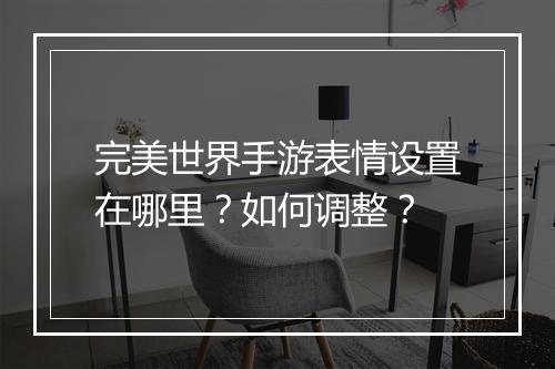 完美世界手游表情设置在哪里?如何调整?