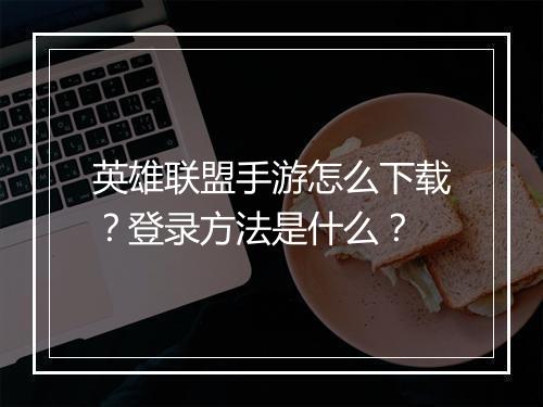 英雄联盟手游怎么下载？登录方法是什么？