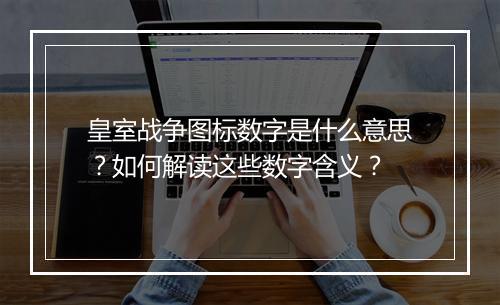 皇室战争图标数字是什么意思？如何解读这些数字含义？