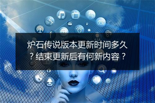 炉石传说版本更新时间多久？结束更新后有何新内容？