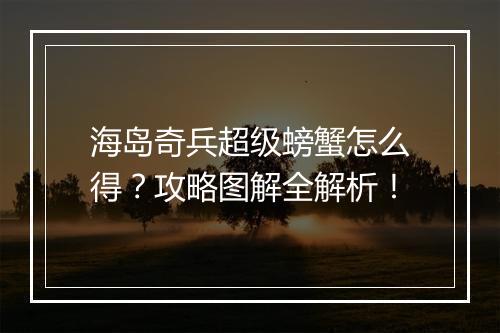 海岛奇兵超级螃蟹怎么得？攻略图解全解析！
