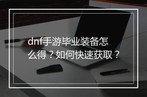 dnf手游毕业装备怎么得？如何快速获取？