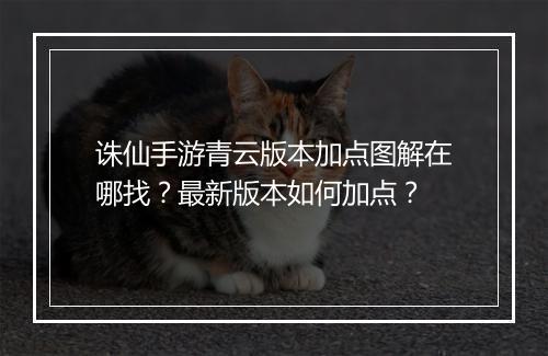 诛仙手游青云版本加点图解在哪找？最新版本如何加点？