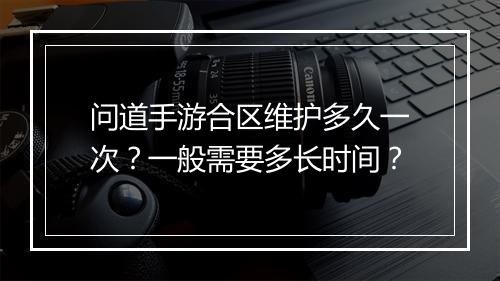 问道手游合区维护多久一次？一般需要多长时间？