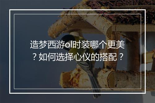 造梦西游ol时装哪个更美？如何选择心仪的搭配？