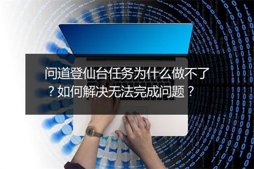 问道登仙台任务为什么做不了？如何解决无法完成问题？