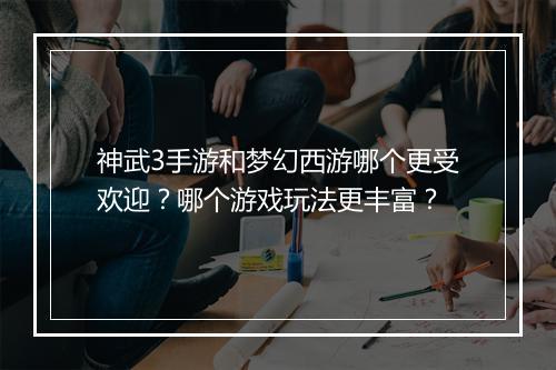 神武3手游和梦幻西游哪个更受欢迎？哪个游戏玩法更丰富？