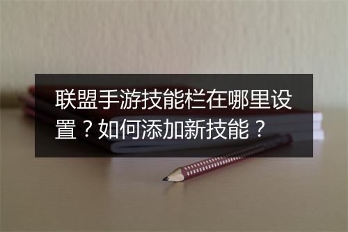 联盟手游技能栏在哪里设置?如何添加新技能?