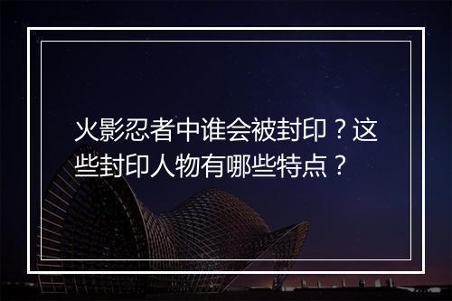 火影忍者中谁会被封印？这些封印人物有哪些特点？