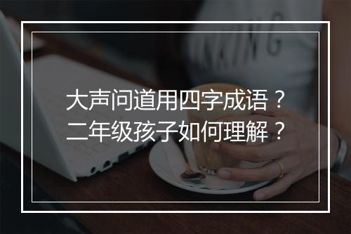 大声问道用四字成语？二年级孩子如何理解？