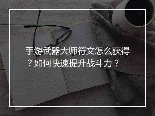 手游武器大师符文怎么获得？如何快速提升战斗力？