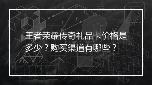 王者荣耀传奇礼品卡价格是多少?购买渠道有哪些?