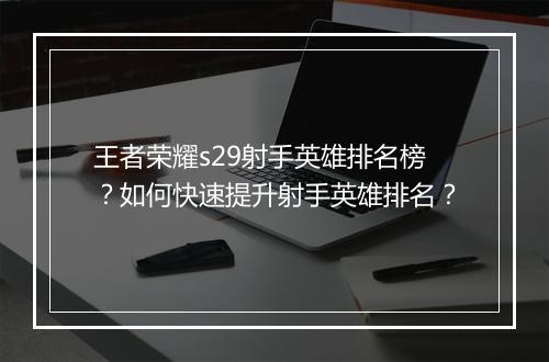 王者荣耀s29射手英雄排名榜？如何快速提升射手英雄排名？