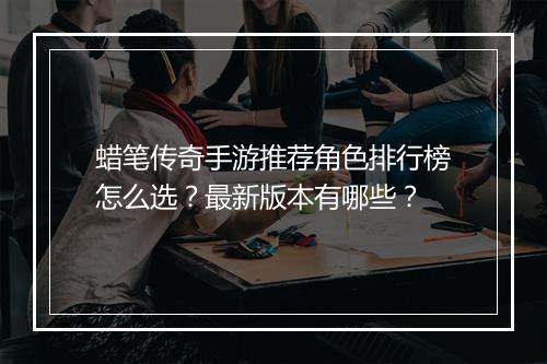 蜡笔传奇手游推荐角色排行榜怎么选？最新版本有哪些？