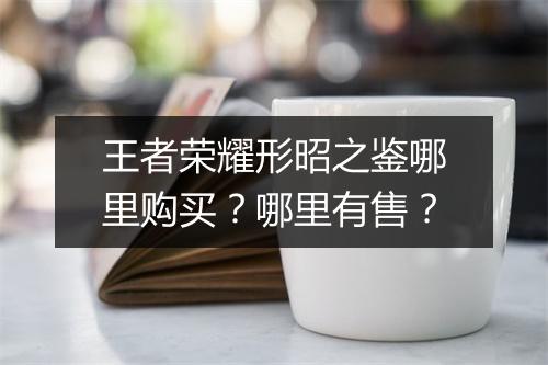 王者荣耀形昭之鉴哪里购买？哪里有售？