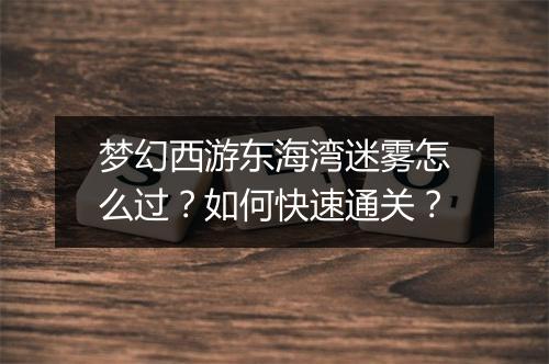 梦幻西游东海湾迷雾怎么过？如何快速通关？