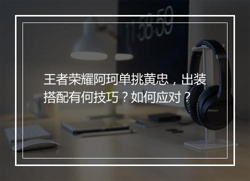 王者荣耀阿珂单挑黄忠，出装搭配有何技巧？如何应对？